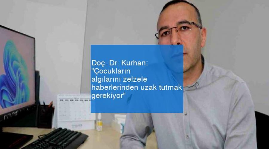 Doç. Dr. Faruk Kurhan: “Çocukların algılarını deprem haberlerinden uzak tutmak gerekiyor”