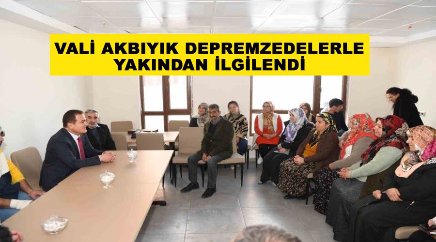 Vali Akbıyık depremzedelerle yakından ilgilendi
