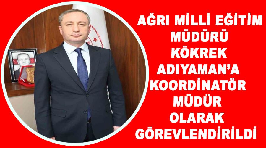 Ağrı Milli Eğitim Müdürü Kökrek Adıyaman’a koordinatör müdür olarak görevlendirildi
