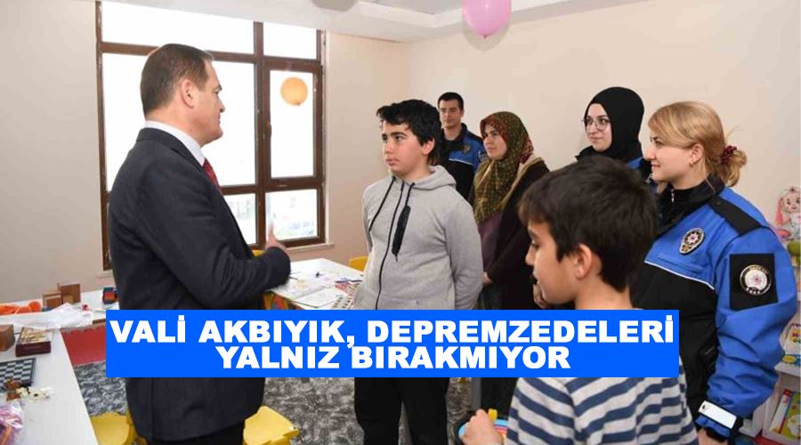 Vali Akbıyık, depremzedeleri yalnız bırakmıyor