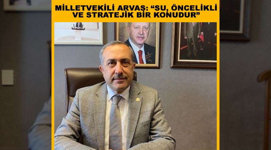 Milletvekili Arvas: “Su, öncelikli ve stratejik bir konudur”