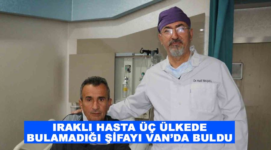 Iraklı hasta üç ülkede bulamadığı şifayı Van’da buldu