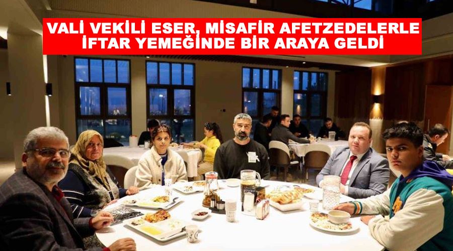 Vali Vekili Eser, misafir afetzedelerle iftar yemeğinde bir araya geldi