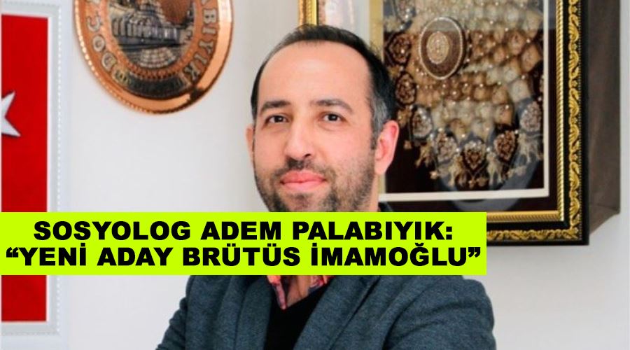 Sosyolog Adem Palabıyık: “Yeni aday Brütüs İmamoğlu”