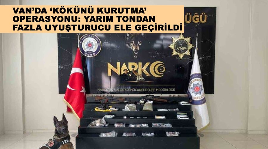 Van’da ‘Kökünü Kurutma’ operasyonu: Yarım tondan fazla uyuşturucu ele geçirildi