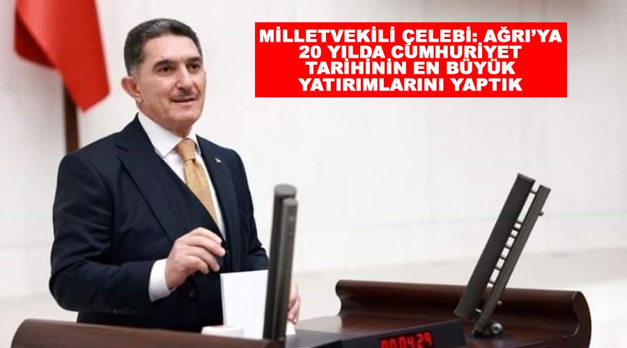 Milletvekili Çelebi: Ağrı’ya 20 yılda Cumhuriyet tarihinin en büyük yatırımlarını yaptık