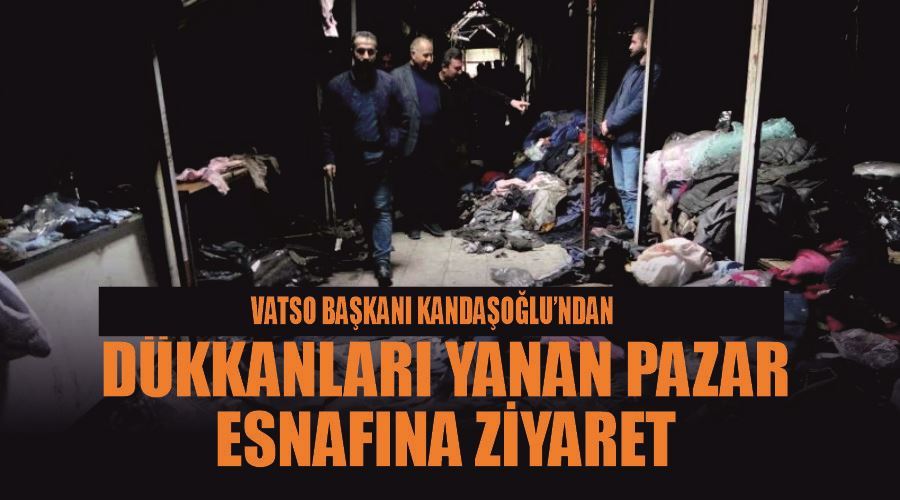 VATSO Başkanı Kandaşoğlu’ndan dükkanları yanan pazar esnafına ziyaret