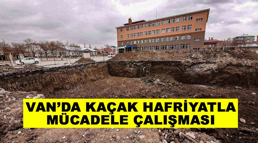 Van’da kaçak hafriyatla mücadele çalışması