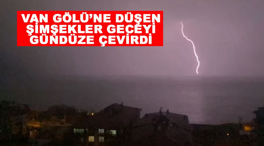 Van Gölü’ne düşen şimşekler geceyi gündüze çevirdi