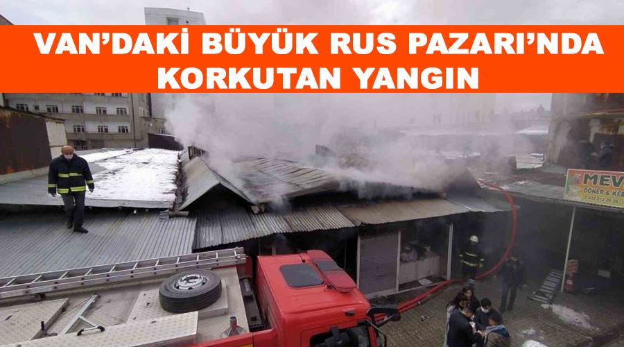 Van’daki Büyük Rus Pazarı’nda korkutan yangın