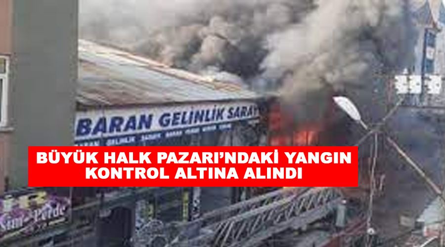Büyük Halk Pazarı’ndaki yangın kontrol altına alındı