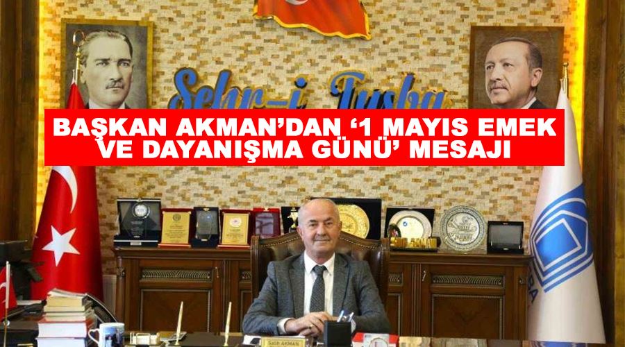 Başkan Akman’dan ‘1 Mayıs Emek ve Dayanışma Günü’ mesajı