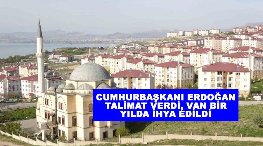Cumhurbaşkanı Erdoğan talimat verdi, Van bir yılda ihya edildi