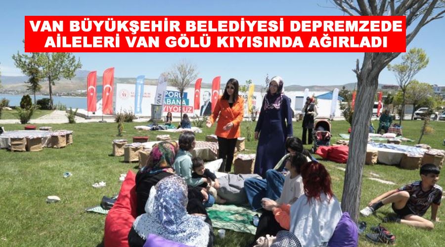 Van Büyükşehir Belediyesi depremzede aileleri Van Gölü kıyısında ağırladı