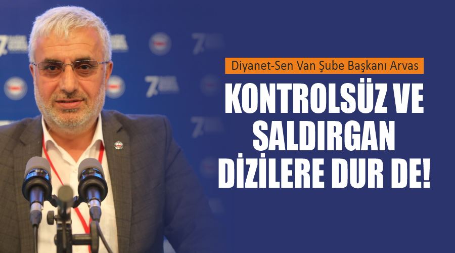 Diyanet-Sen Van Şube Başkanı Arvas, Kontrolsüz ve Saldırgan Dizilere Dur de!