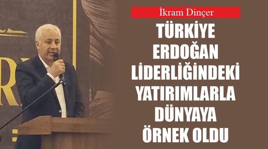 İkram Dinçer, Türkiye Erdoğan liderliğindeki yatırımlarla dünyaya örnek oldu