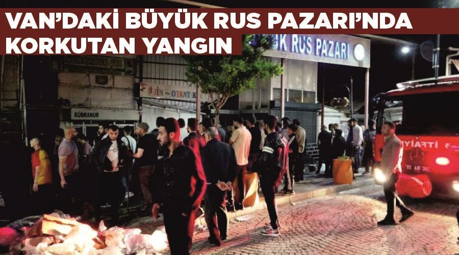 Van’daki Büyük Rus Pazarı’nda korkutan yangın