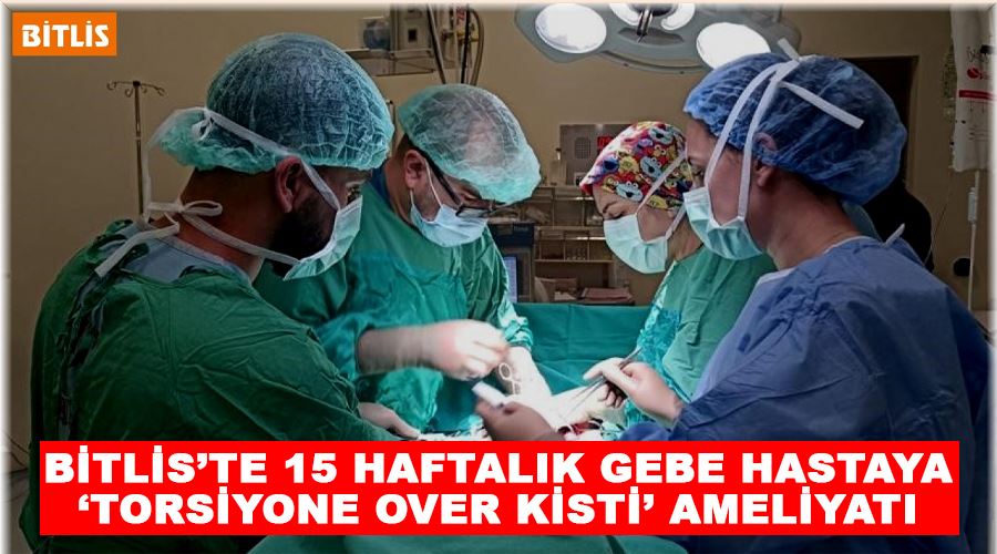 Bitlis’te 15 haftalık gebe hastaya ‘Torsiyone Over Kisti’ ameliyatı