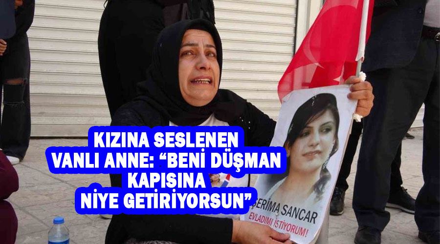 Kızına seslenen Vanlı anne: “Beni düşman kapısına niye getiriyorsun”