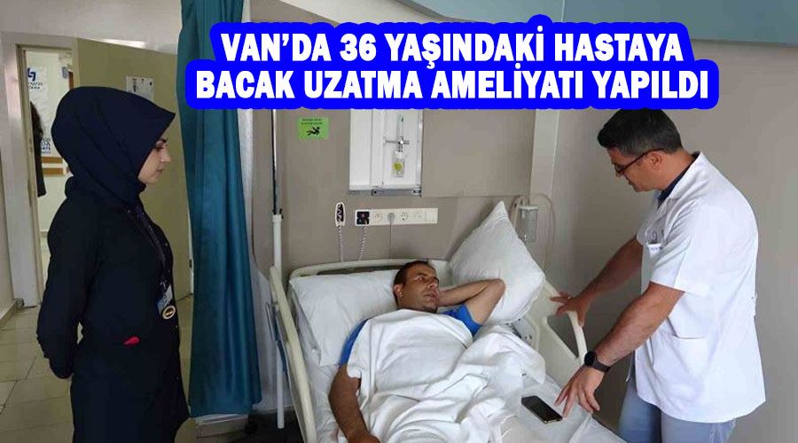 Van’da 36 yaşındaki hastaya bacak uzatma ameliyatı yapıldı