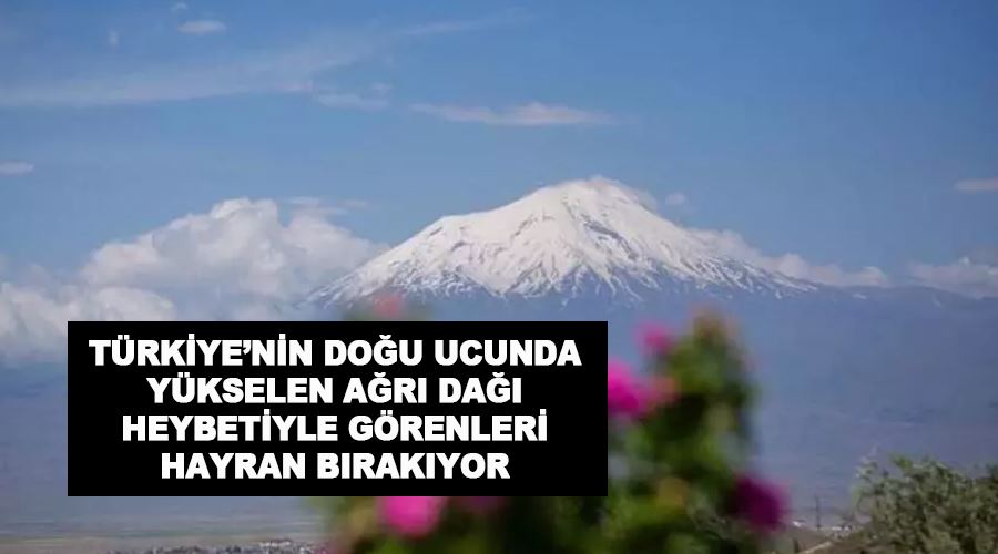 Türkiye’nin doğu ucunda yükselen Ağrı Dağı heybetiyle görenleri hayran bırakıyor