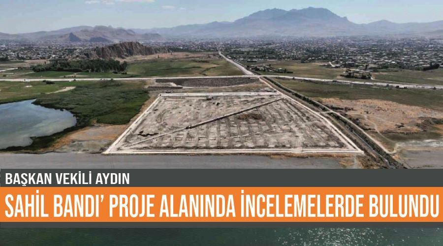 Başkan Vekili Aydın ‘Sahil Bandı’ Proje alanında incelemelerde bulundu