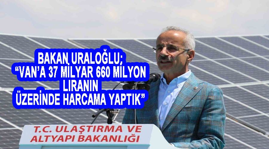 Bakan Uraloğlu: “Van’a 37 milyar 660 milyon liranın üzerinde harcama yaptık”