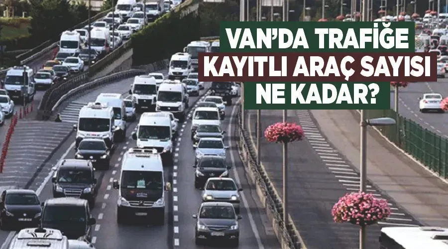 Van’da trafiğe kayıtlı araç sayısı ne kadar?