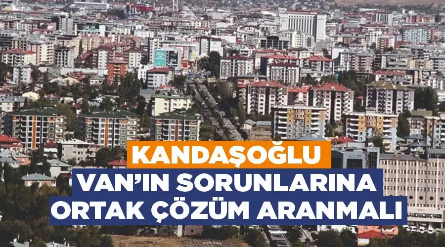 Kandaşoğlu “Van’ın sorunlarına ortak çözüm aranmalı”