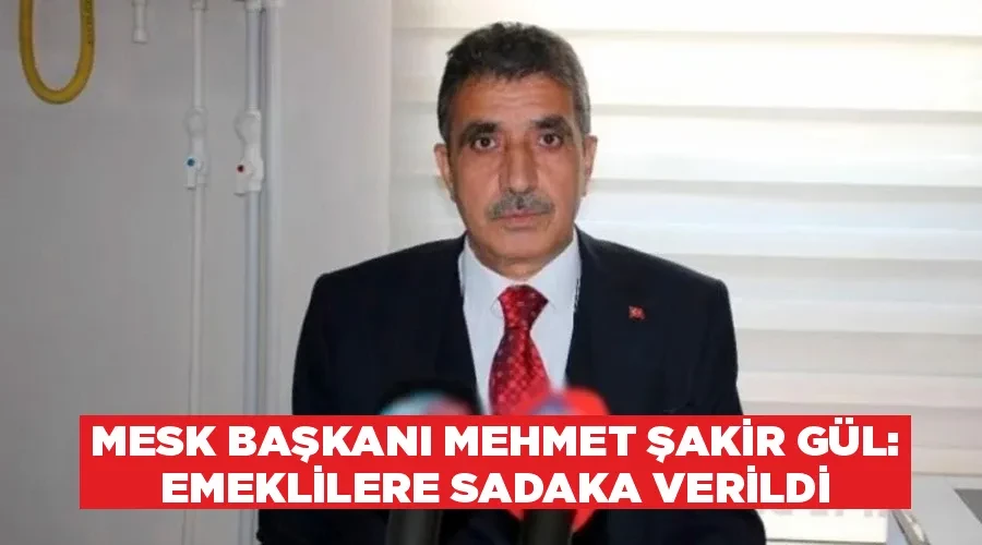 MESK Başkanı Mehmet Şakir Gül: Emeklilere sadaka verildi
