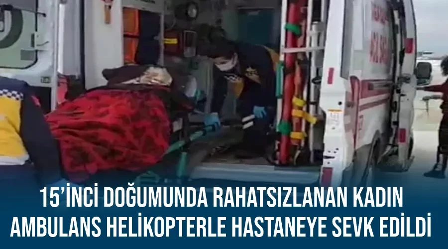 15’inci doğumunda rahatsızlanan kadın ambulans helikopterle hastaneye sevk edildi