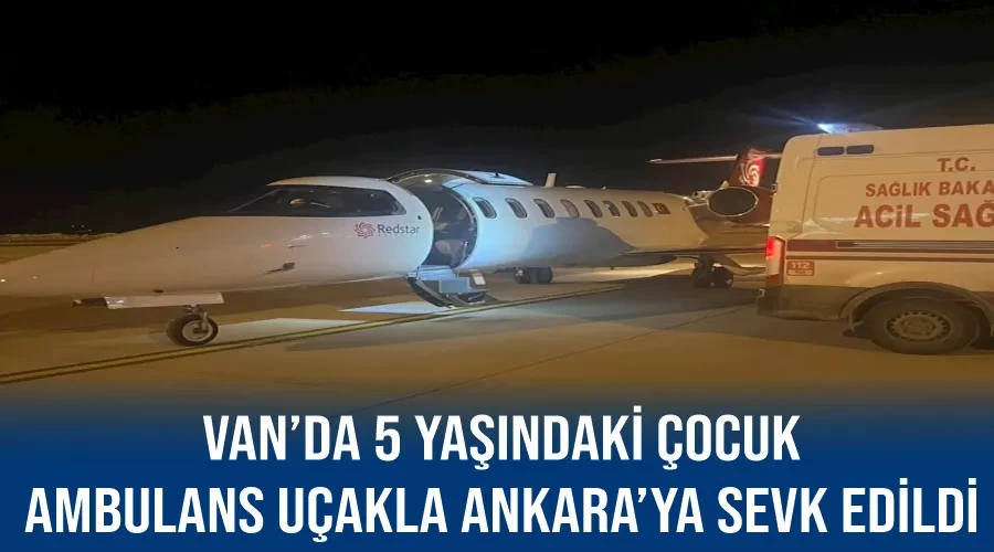 Van’da 5 yaşındaki çocuk ambulans uçakla Ankara’ya sevk edildi