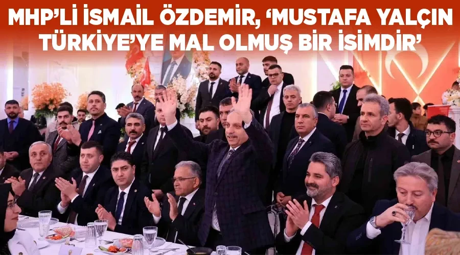 MHP’li İsmail Özdemir, ‘Mustafa Yalçın Türkiye’ye mal olmuş bir isimdir’