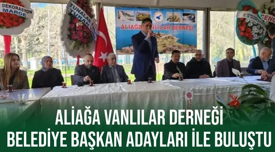 Aliağa Vanlılar Derneği Belediye başkan adayları ile buluştu