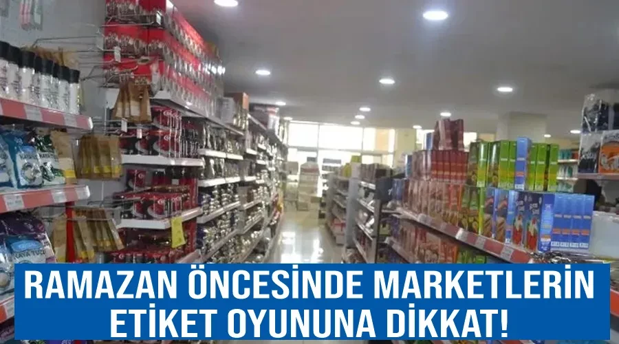 Ramazan öncesinde marketlerin etiket oyununa dikkat!