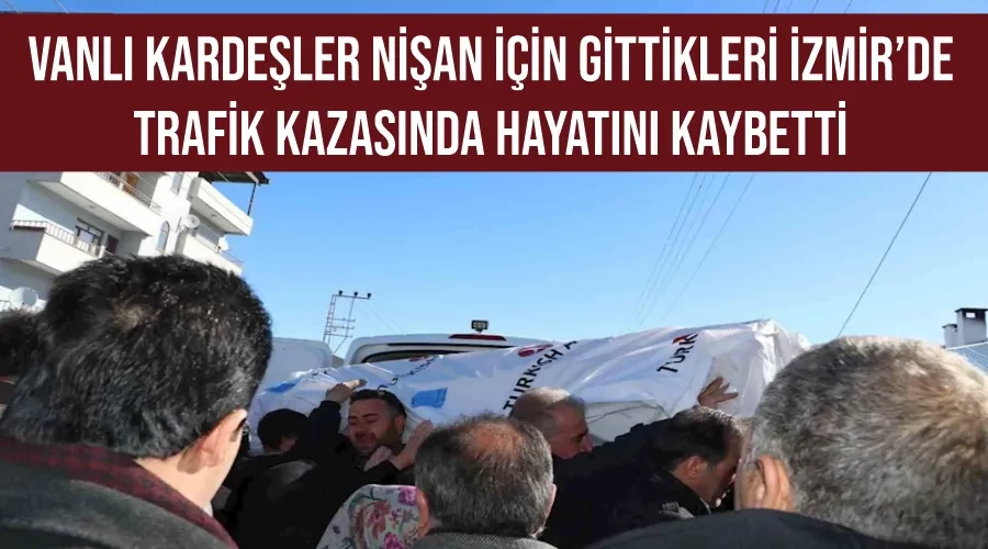 Vanlı kardeşler nişan için gittikleri İzmir’de trafik kazasında hayatını kaybetti
