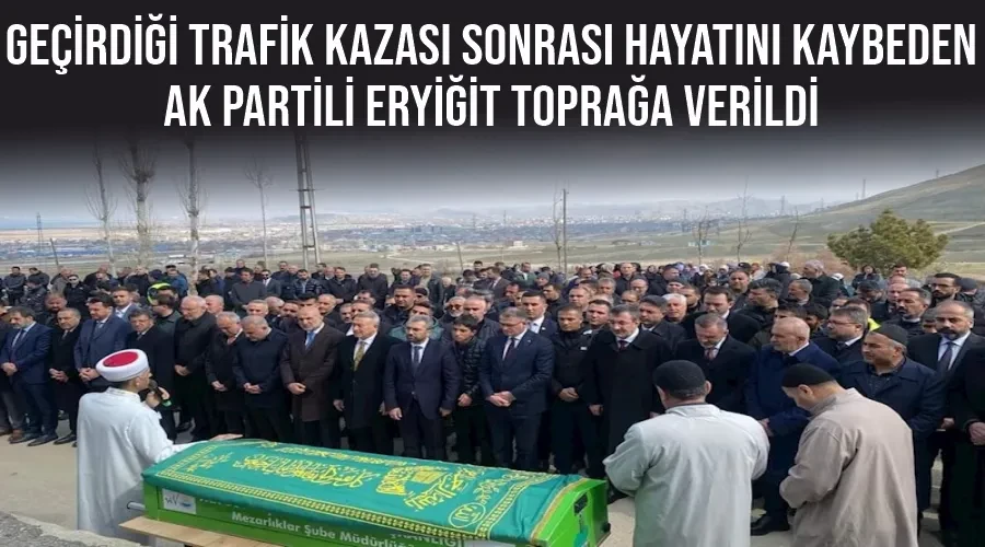 Geçirdiği trafik kazası sonrası hayatını kaybeden AK Partili Eryiğit toprağa verildi