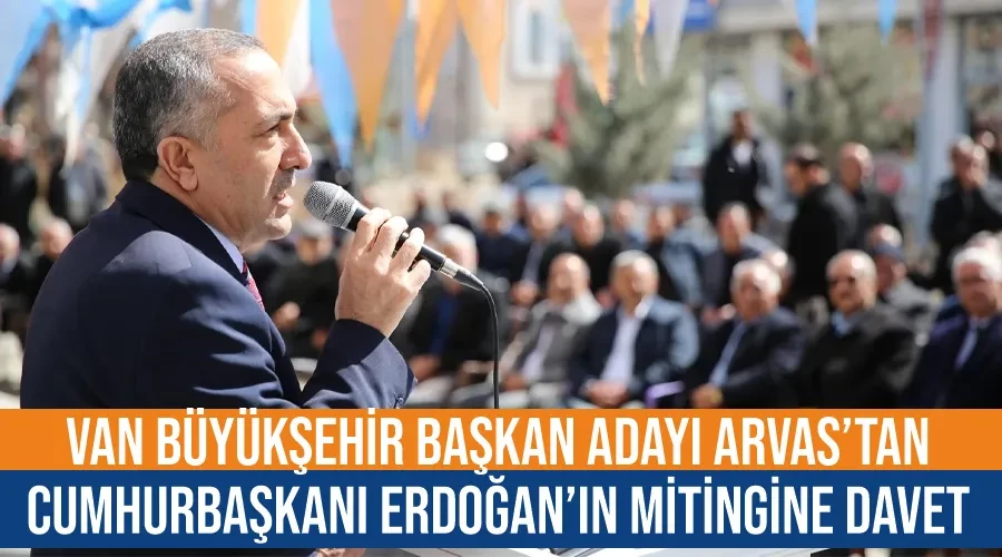 Van Büyükşehir Başkan Adayı Arvas’tan Cumhurbaşkanı Erdoğan’ın mitingine davet