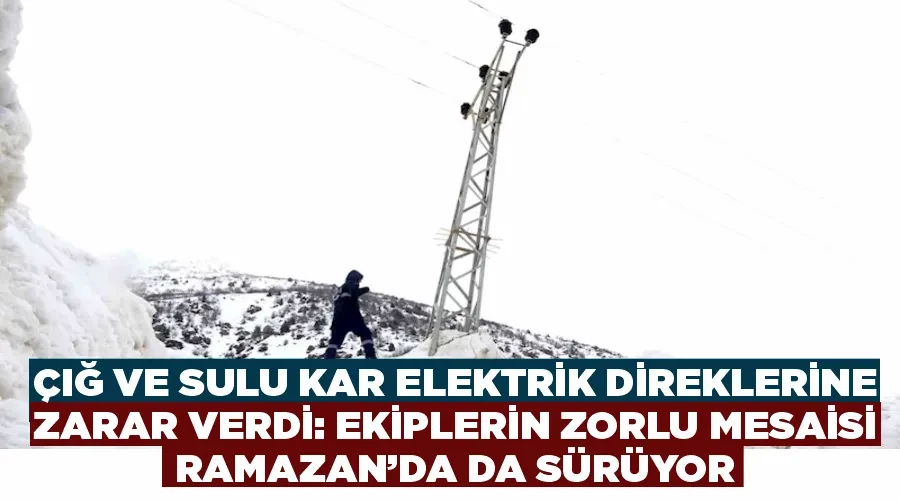 Çığ ve sulu kar elektrik direklerine zarar verdi: Ekiplerin zorlu mesaisi Ramazan’da da sürüyor