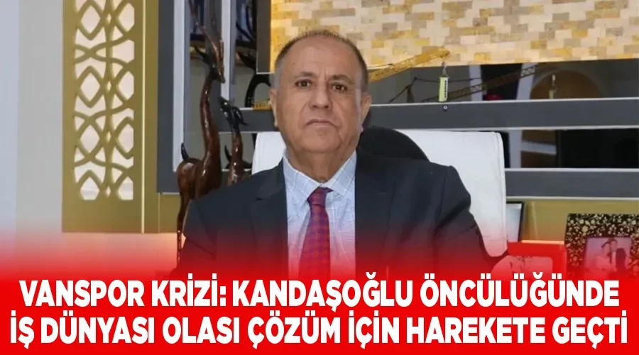 Vanspor Krizi: Kandaşoğlu Öncülüğünde İş Dünyası Olası Çözüm İçin Harekete Geçti