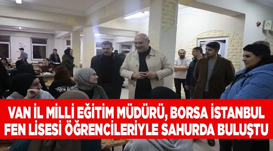 Van İl Milli Eğitim Müdürü, Borsa İstanbul Fen Lisesi öğrencileriyle sahurda buluştu