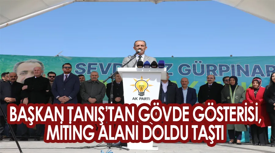 BAŞKAN TANIŞ’TAN GÖVDE GÖSTERİSİ, MİTİNG ALANI DOLDU TAŞTI