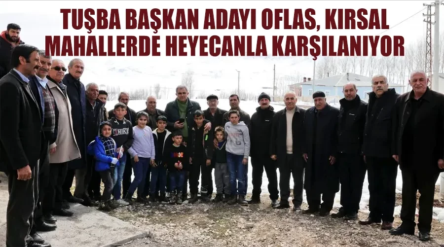 Tuşba Başkan Adayı Oflas, Kırsal Mahallerde Heyecanla Karşılanıyor 