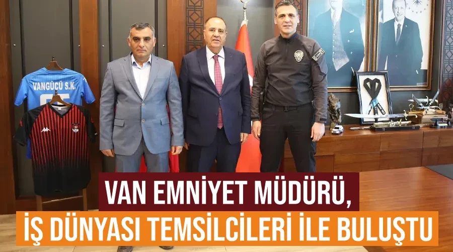 Van Emniyet Müdürü, İş Dünyası Temsilcileri ile Buluştu