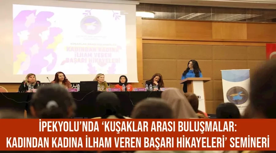 İpekyolu’nda ‘Kuşaklar Arası Buluşmalar: Kadından Kadına İlham Veren Başarı Hikayeleri’ semineri