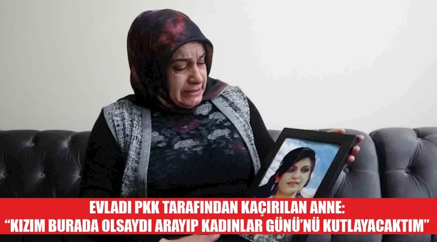 Evladı PKK tarafından kaçırılan anne: “Kızım burada olsaydı arayıp Kadınlar Günü’nü kutlayacaktım”