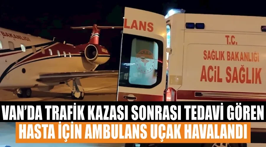 Van’da trafik kazası sonrası tedavi gören hasta için ambulans uçak havalandı