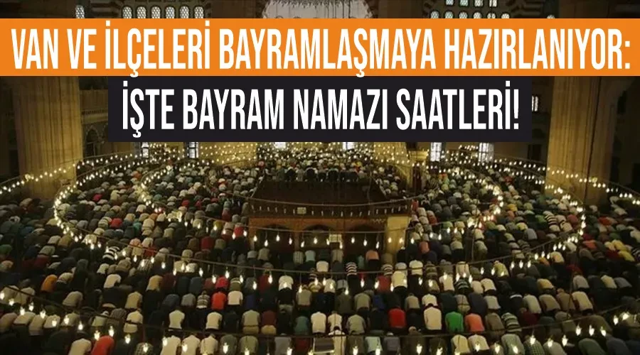 Van ve İlçeleri Bayramlaşmaya Hazırlanıyor: İşte Bayram Namazı Saatleri!