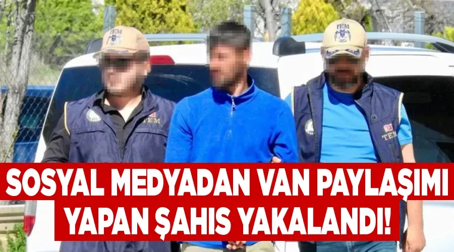 Sosyal medyadan Van paylaşımı yapan şahıs yakalandı!