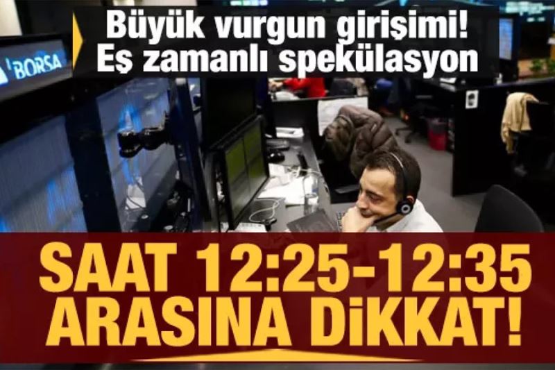 Borsada büyük vurgun girişimi! Eş zamanlı spekülasyon: Saat 12.25-12.35 arasına dikkat